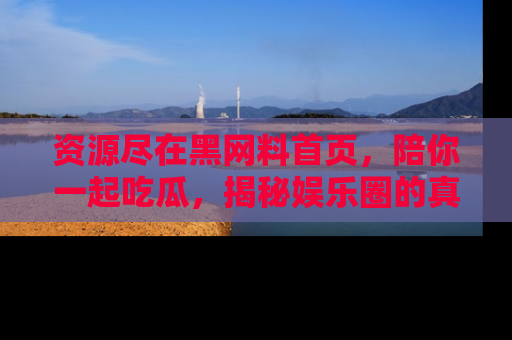 资源尽在黑网料首页，陪你一起吃瓜，揭秘娱乐圈的真实内幕