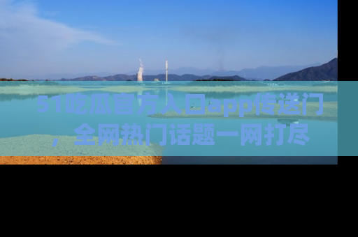 51吃瓜官方入口app传送门，全网热门话题一网打尽
