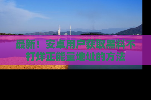最新！安卓用户获取黑料不打烊正能量地址的方法