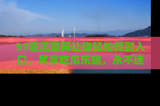 51吃瓜官网让你轻松找到入口，尽享吃瓜乐趣，永不迷路！