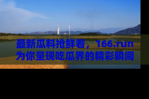 最新瓜料抢鲜看，166.run为你呈现吃瓜界的精彩瞬间！