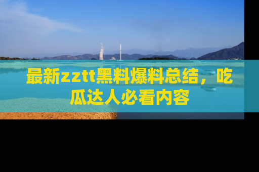 最新zztt黑料爆料总结，吃瓜达人必看内容