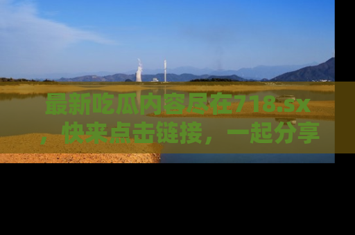 最新吃瓜内容尽在718.sx，快来点击链接，一起分享那些精彩瞬间！