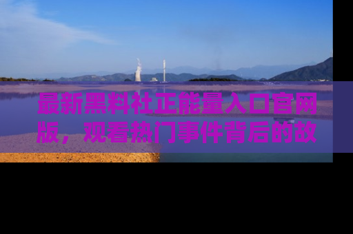 最新黑料社正能量入口官网版，观看热门事件背后的故事