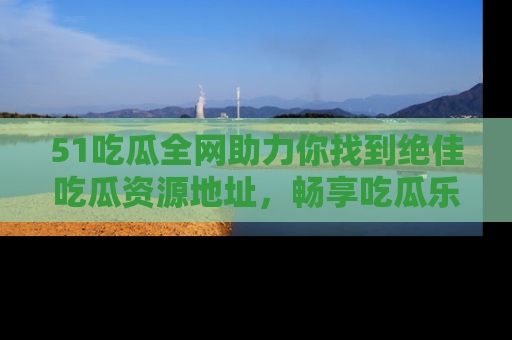 51吃瓜全网助力你找到绝佳吃瓜资源地址，畅享吃瓜乐趣！