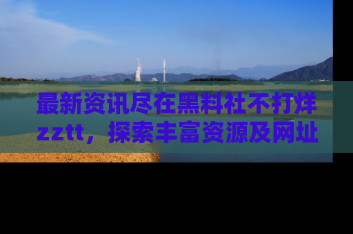 最新资讯尽在黑料社不打烊zztt，探索丰富资源及网址！