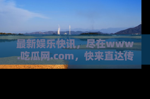 最新娱乐快讯，尽在www.吃瓜网.com，快来直达传送门收获惊喜吧！